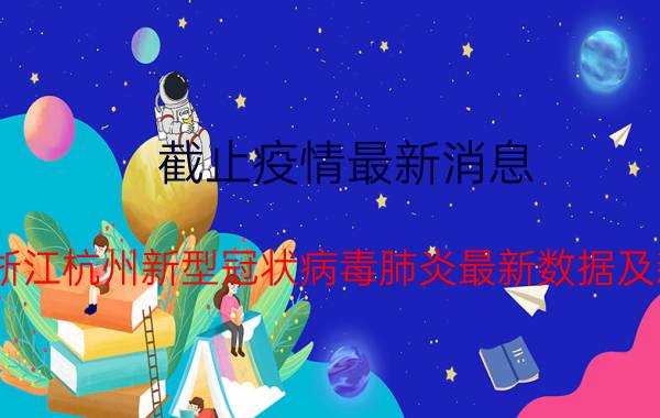 截止疫情最新消息 2022年08月31日17时浙江杭州新型冠状病毒肺炎最新数据及新增确诊人员消息速报